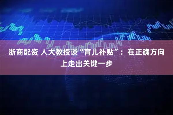 浙商配资 人大教授谈“育儿补贴”：在正确方向上走出关键一步