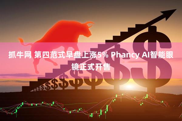 抓牛网 第四范式早盘上涨5% Phancy AI智能眼镜正式开售