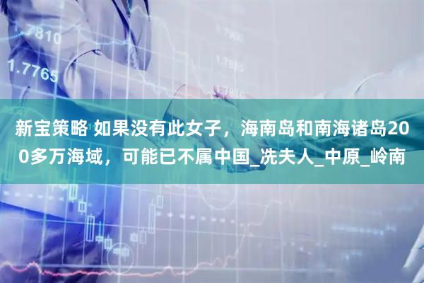 新宝策略 如果没有此女子，海南岛和南海诸岛200多万海域，可能已不属中国_冼夫人_中原_岭南