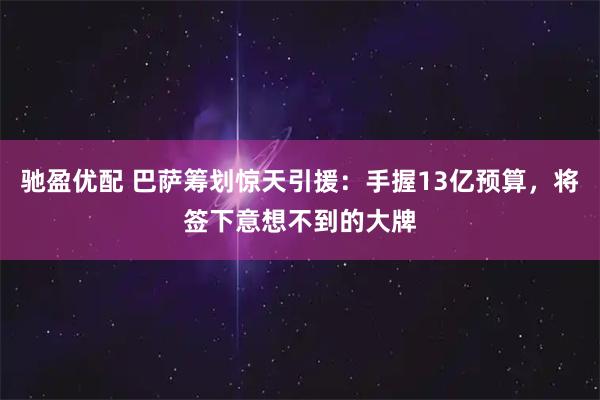 驰盈优配 巴萨筹划惊天引援：手握13亿预算，将签下意想不到的大牌
