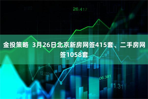 金投策略  3月26日北京新房网签415套、二手房网签1058套