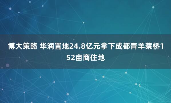 博大策略 华润置地24.8亿元拿下成都青羊蔡桥152亩商住地