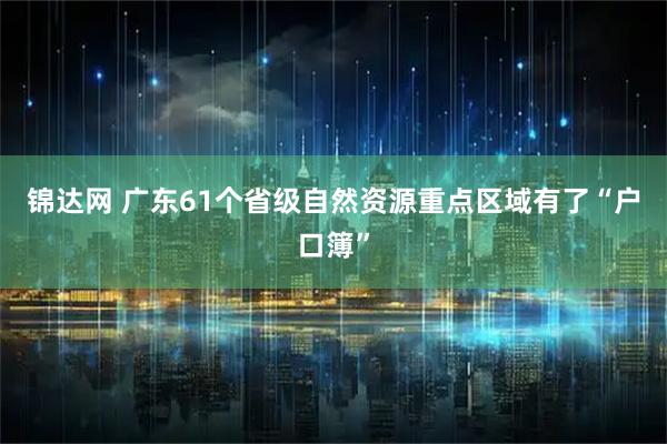 锦达网 广东61个省级自然资源重点区域有了“户口簿”