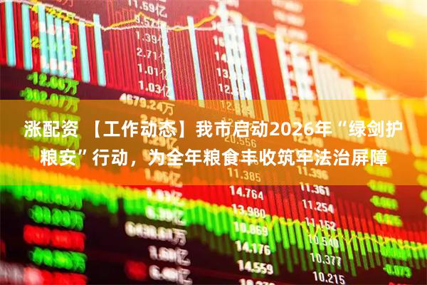 涨配资 【工作动态】我市启动2026年“绿剑护粮安”行动，为全年粮食丰收筑牢法治屏障