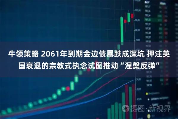 牛领策略 2061年到期金边债暴跌成深坑 押注英国衰退的宗教式执念试图推动“涅槃反弹”