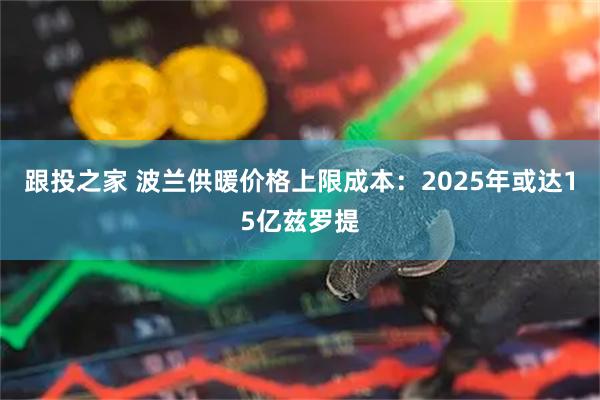 跟投之家 波兰供暖价格上限成本：2025年或达15亿兹罗提