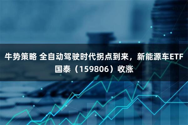 牛势策略 全自动驾驶时代拐点到来，新能源车ETF国泰（159806）收涨