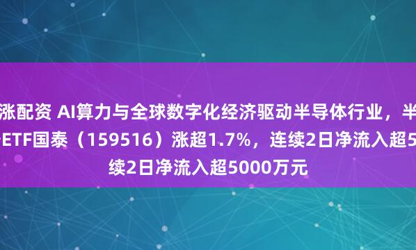 涨配资 AI算力与全球数字化经济驱动半导体行业，半导体设备ETF国泰（159516）涨超1.7%，连续2日净流入超5000万元
