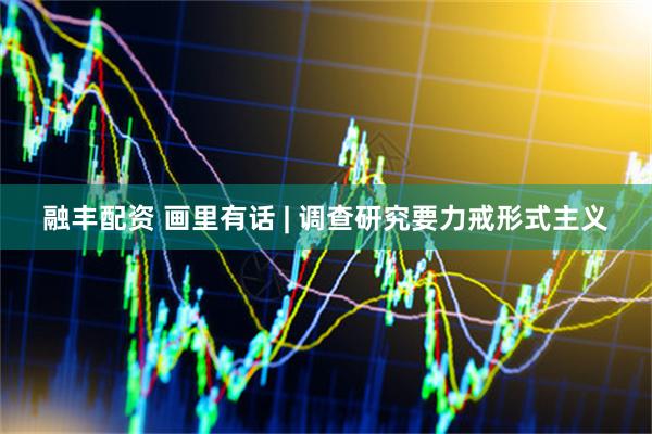 融丰配资 画里有话 | 调查研究要力戒形式主义
