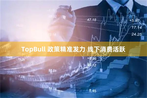 TopBull 政策精准发力 线下消费活跃