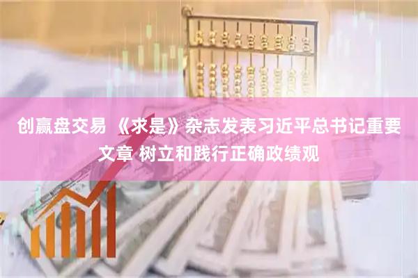 创赢盘交易 《求是》杂志发表习近平总书记重要文章 树立和践行正确政绩观
