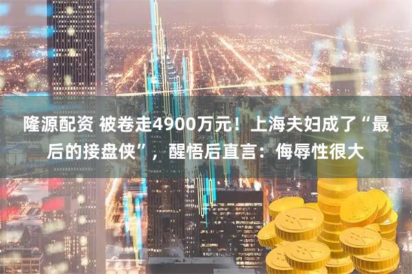 隆源配资 被卷走4900万元！上海夫妇成了“最后的接盘侠”，醒悟后直言：侮辱性很大