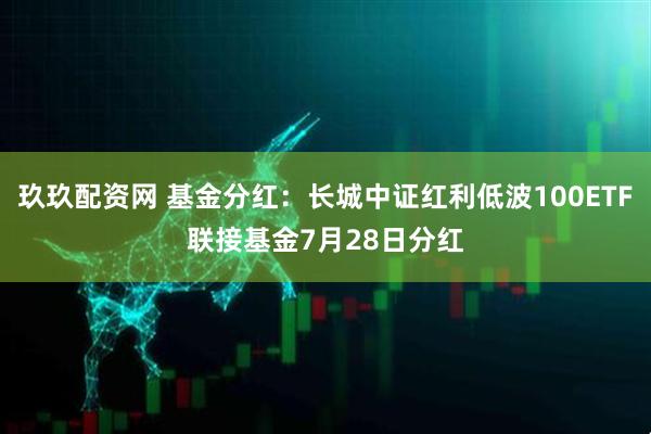 玖玖配资网 基金分红：长城中证红利低波100ETF联接基金7月28日分红