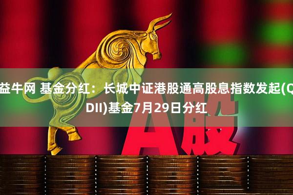 益牛网 基金分红：长城中证港股通高股息指数发起(QDII)基金7月29日分红