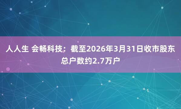 人人生 会畅科技：截至2026年3月31日收市股东总户数约2.7万户