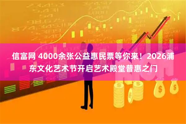 信富网 4000余张公益惠民票等你来！2026浦东文化艺术节开启艺术殿堂普惠之门