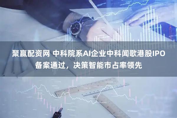 聚赢配资网 中科院系AI企业中科闻歌港股IPO备案通过，决策智能市占率领先
