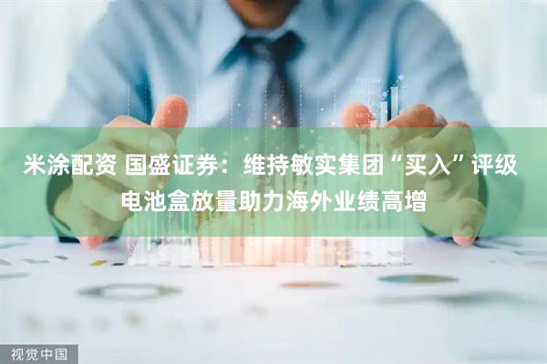 米涂配资 国盛证券：维持敏实集团“买入”评级 电池盒放量助力海外业绩高增